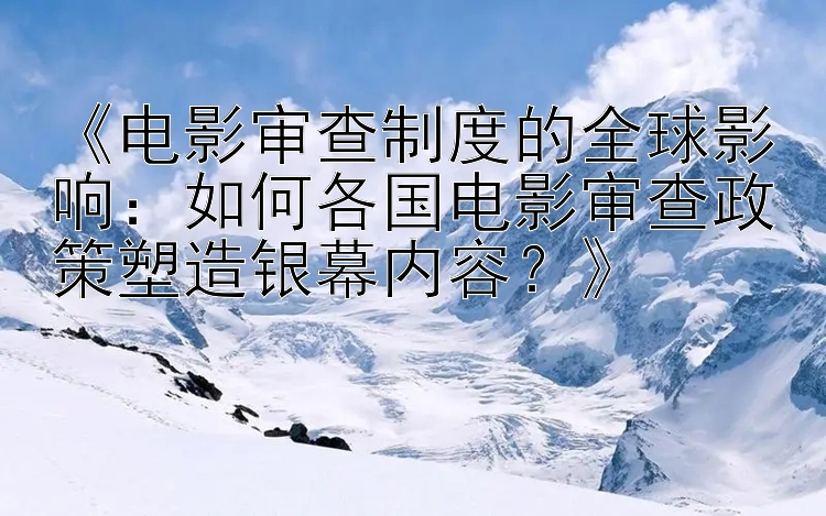 《电影审查制度的全球影响：如何各国电影审查政策塑造银幕内容？》