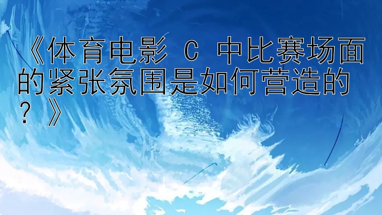 《体育电影 C 中比赛场面的紧张氛围是如何营造的？》