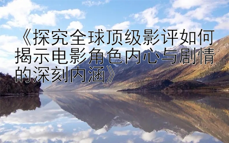 《探究全球顶级影评如何揭示电影角色内心与剧情的深刻内涵》