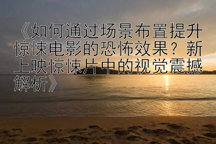 《如何通过场景布置提升惊悚电影的恐怖效果？新上映惊悚片中的视觉震撼解析》