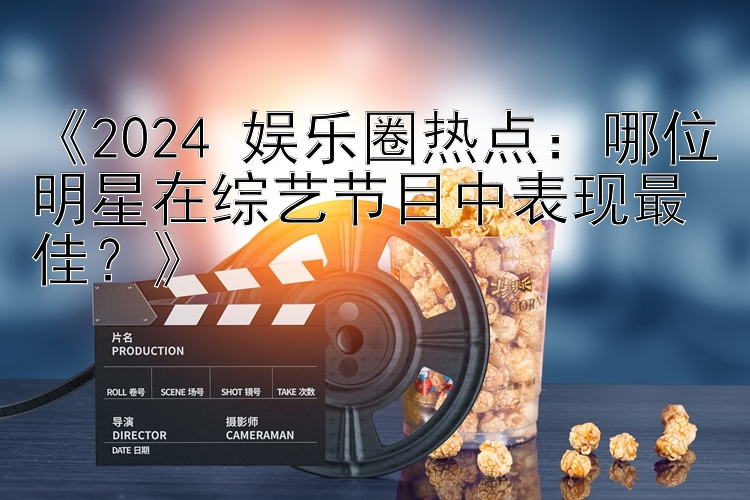 《2024 娱乐圈热点：哪位明星在综艺节目中表现最佳？》