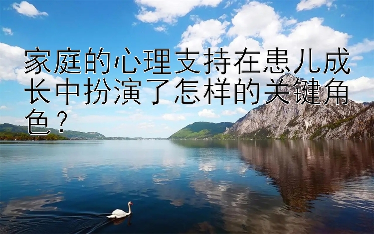 家庭的心理支持在患儿成长中扮演了怎样的关键角色？