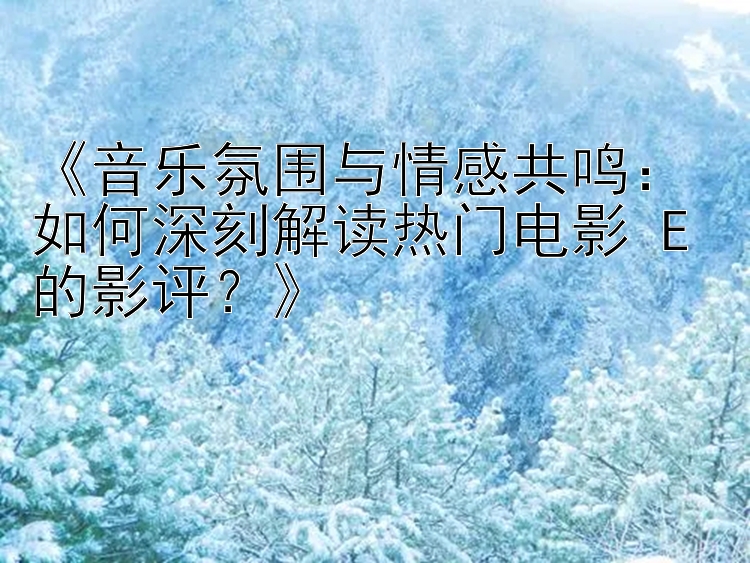 《音乐氛围与情感共鸣：如何深刻解读热门电影 E 的影评？》