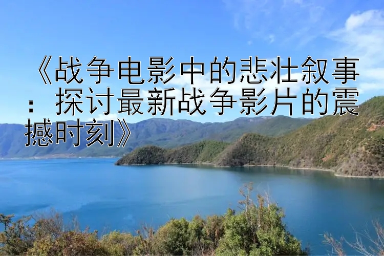 《战争电影中的悲壮叙事：探讨最新战争影片的震撼时刻》