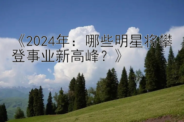 《2024年：哪些明星将攀登事业新高峰？》