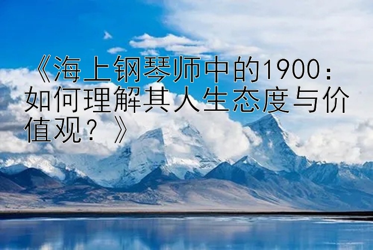 《海上钢琴师中的1900：如何理解其人生态度与价值观？》