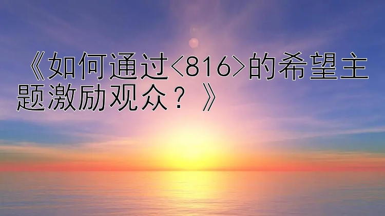 《如何通过<816>的希望主题激励观众？》