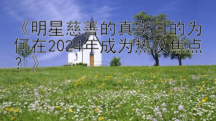 《明星慈善的真实目的为何在2024年成为热议焦点？》