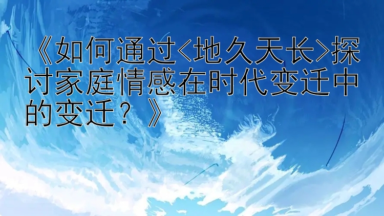 《如何通过<地久天长>探讨家庭情感在时代变迁中的变迁？》