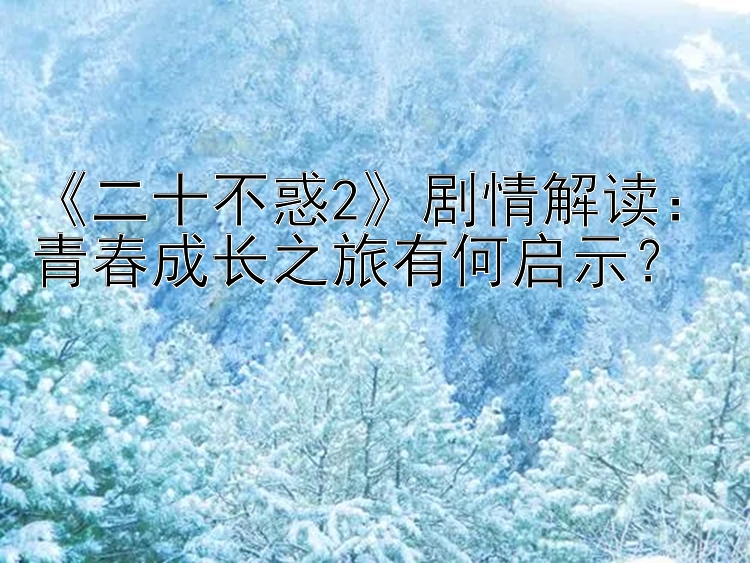 《二十不惑2》剧情解读：青春成长之旅有何启示？