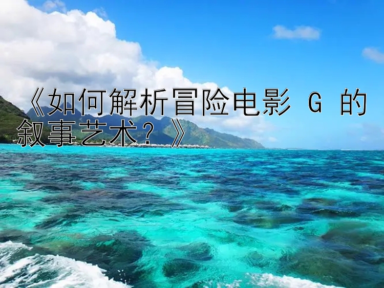 《如何解析冒险电影 G 的叙事艺术？》