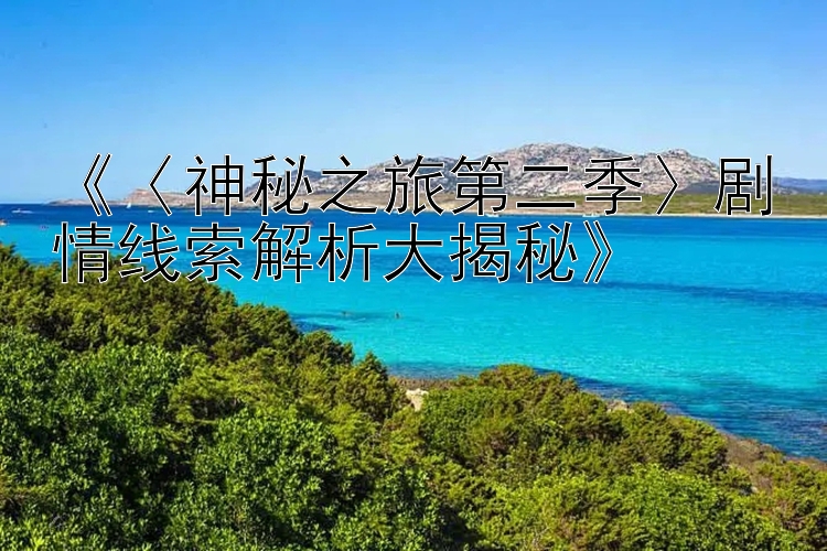 《〈神秘之旅第二季〉剧情线索解析大揭秘》