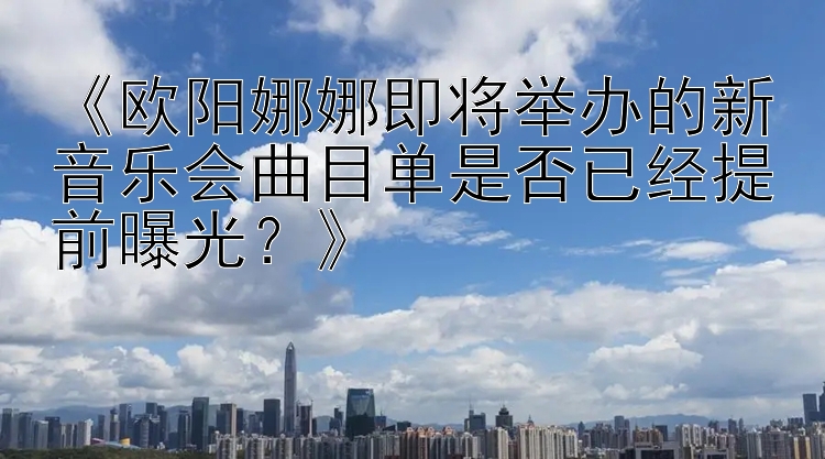 《欧阳娜娜即将举办的新音乐会曲目单是否已经提前曝光？》