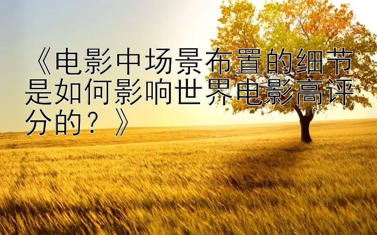 《电影中场景布置的细节是如何影响世界电影高评分的？》