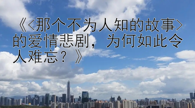 《<那个不为人知的故事>的爱情悲剧，为何如此令人难忘？》