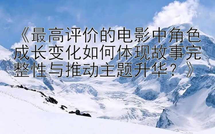 《最高评价的电影中角色成长变化如何体现故事完整性与推动主题升华？》