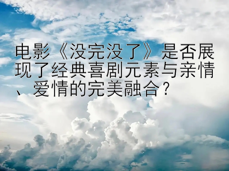 电影《没完没了》是否展现了经典喜剧元素与亲情、爱情的完美融合？