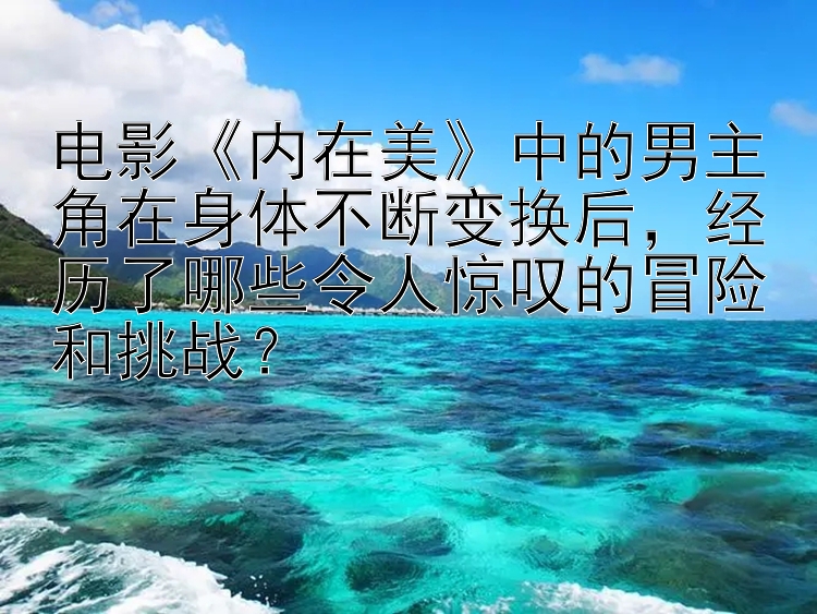 电影《内在美》中的男主角在身体不断变换后，经历了哪些令人惊叹的冒险和挑战？