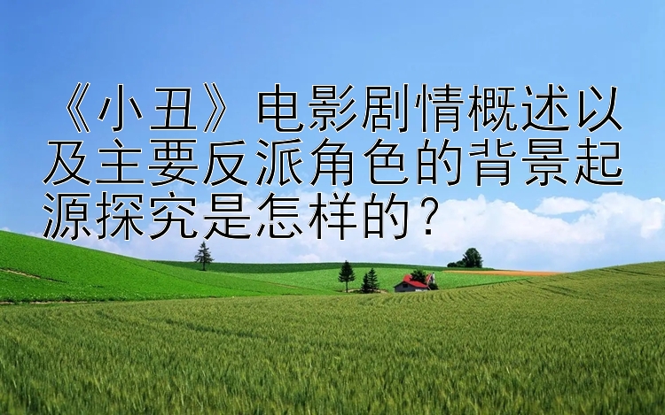 《小丑》电影剧情概述以及主要反派角色的背景起源探究是怎样的？