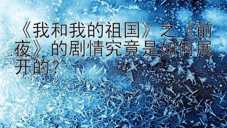 《我和我的祖国》之《前夜》的剧情究竟是如何展开的？