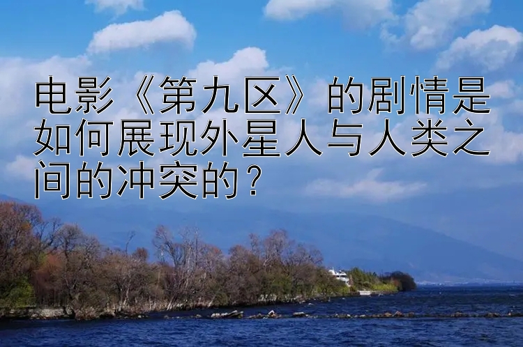 电影《第九区》的剧情是如何展现外星人与人类之间的冲突的？