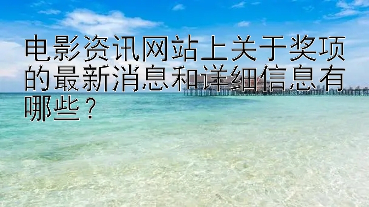 电影资讯网站上关于奖项的最新消息和详细信息有哪些？