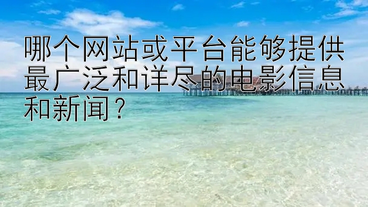 哪个网站或平台能够提供最广泛和详尽的电影信息和新闻？