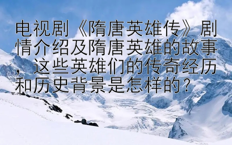 电视剧《隋唐英雄传》剧情介绍及隋唐英雄的故事，这些英雄们的传奇经历和历史背景是怎样的？