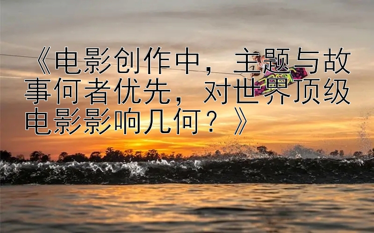 《电影创作中，主题与故事何者优先，对世界顶级电影影响几何？》