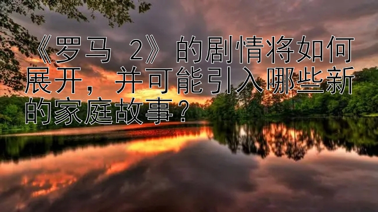 《罗马 2》的剧情将如何展开，并可能引入哪些新的家庭故事？