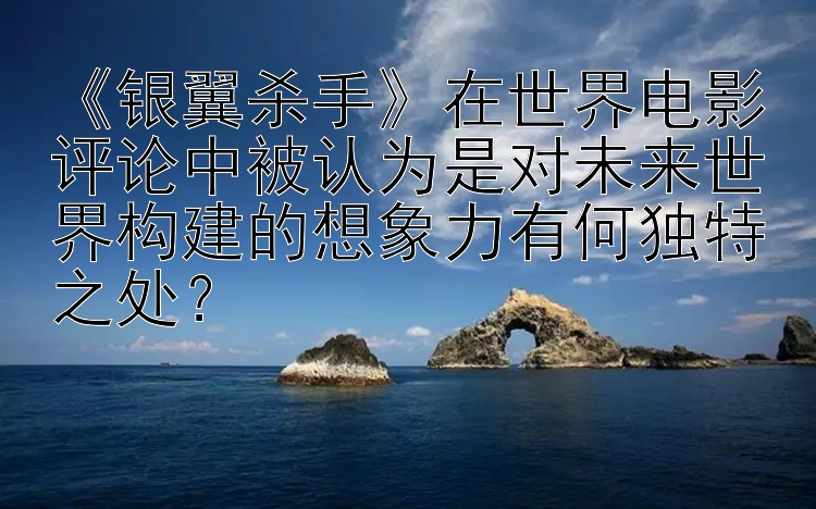 《银翼杀手》在世界电影评论中被认为是对未来世界构建的想象力有何独特之处？