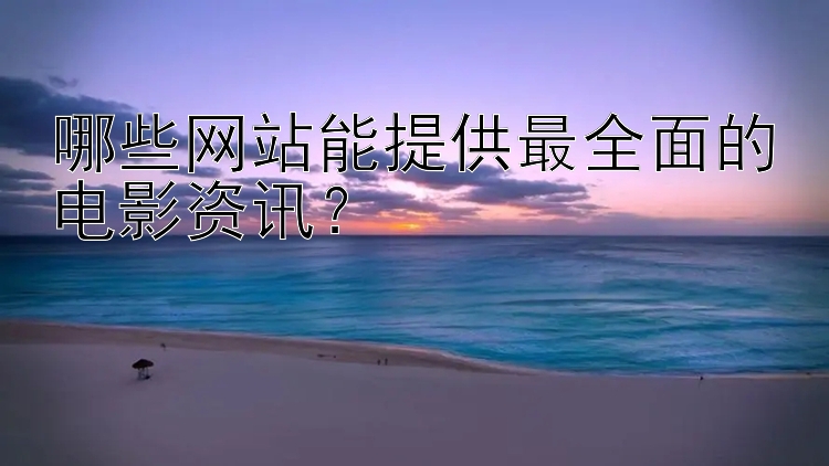 哪些网站能提供最全面的电影资讯？