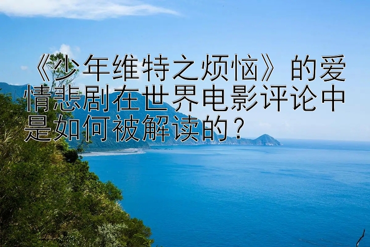 《少年维特之烦恼》的爱情悲剧在世界电影评论中是如何被解读的？