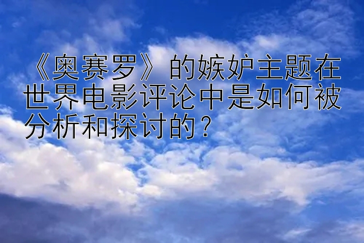 《奥赛罗》的嫉妒主题在世界电影评论中是如何被分析和探讨的？