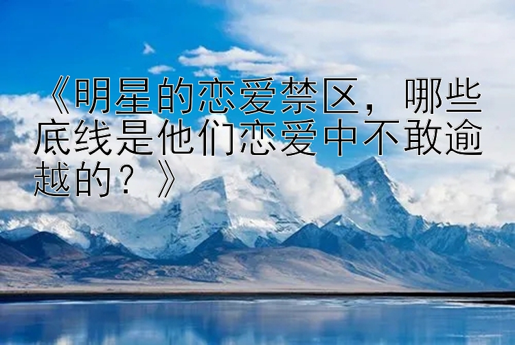 《明星的恋爱禁区，哪些底线是他们恋爱中不敢逾越的？》