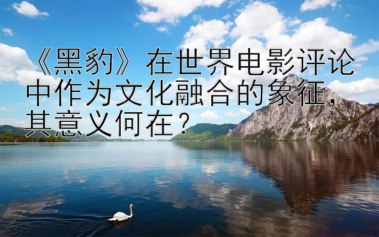 《黑豹》在世界电影评论中作为文化融合的象征，其意义何在？