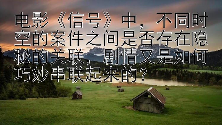 电影《信号》中，不同时空的案件之间是否存在隐秘的关联，剧情又是如何巧妙串联起来的？