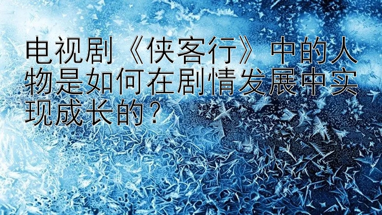 电视剧《侠客行》中的人物是如何在剧情发展中实现成长的？