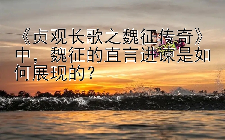 《贞观长歌之魏征传奇》中，魏征的直言进谏是如何展现的？