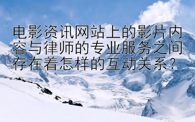 电影资讯网站上的影片内容与律师的专业服务之间存在着怎样的互动关系？