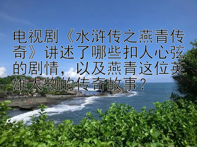 电视剧《水浒传之燕青传奇》讲述了哪些扣人心弦的剧情，以及燕青这位英雄人物的传奇故事？