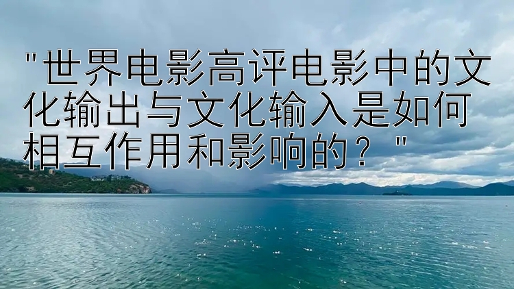 世界电影高评电影中的文化输出与文化输入是如何相互作用和影响的？