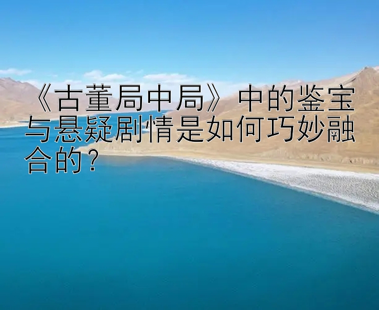 《古董局中局》中的鉴宝与悬疑剧情是如何巧妙融合的？