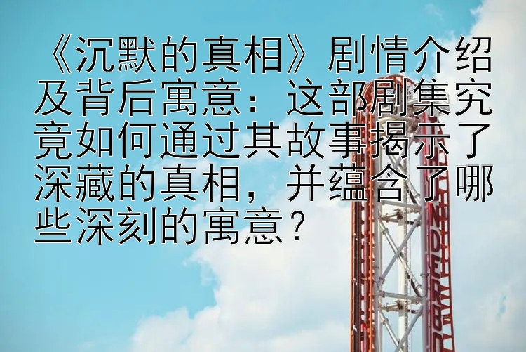 《沉默的真相》剧情介绍及背后寓意：这部剧集究竟如何通过其故事揭示了深藏的真相，并蕴含了哪些深刻的寓意？