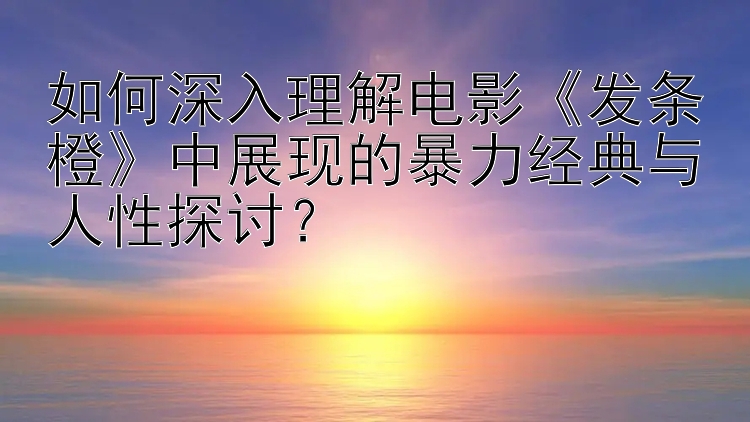 如何深入理解电影《发条橙》中展现的暴力经典与人性探讨？