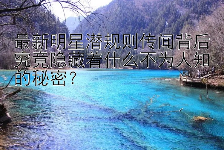 最新明星潜规则传闻背后究竟隐藏着什么不为人知的秘密？