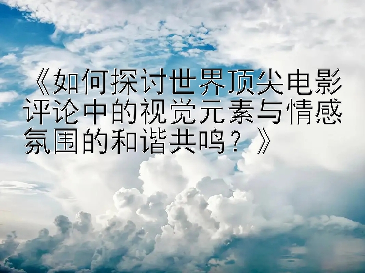 《如何探讨世界顶尖电影评论中的视觉元素与情感氛围的和谐共鸣？》