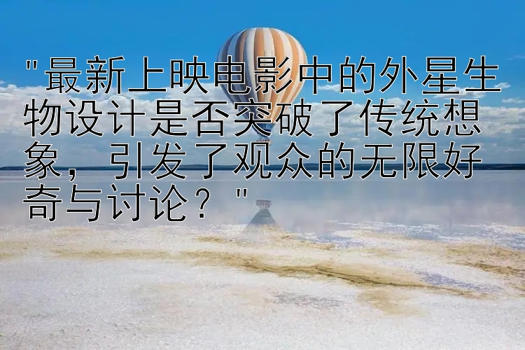 最新上映电影中的外星生物设计是否突破了传统想象，引发了观众的无限好奇与讨论？