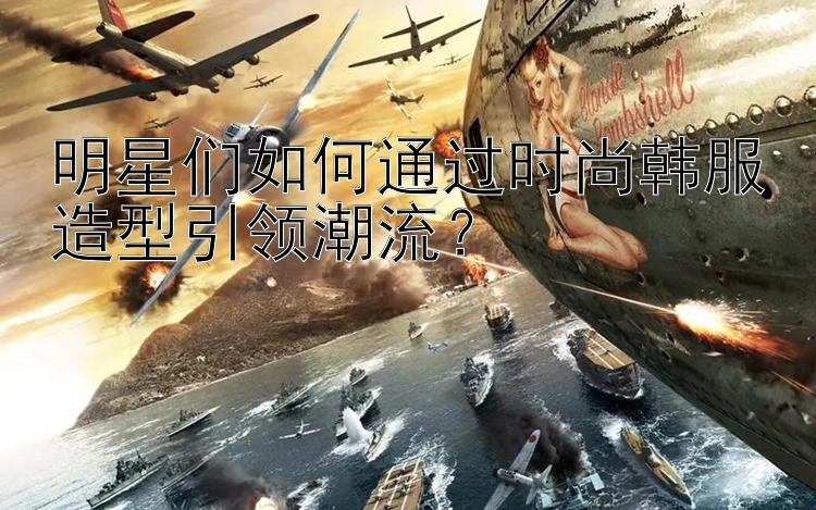 明星们如何通过时尚韩服造型引领潮流？