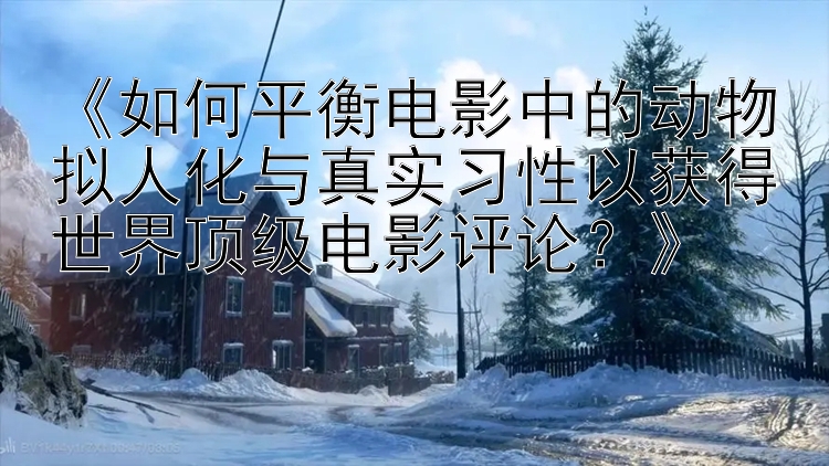 《如何平衡电影中的动物拟人化与真实习性以获得世界顶级电影评论？》